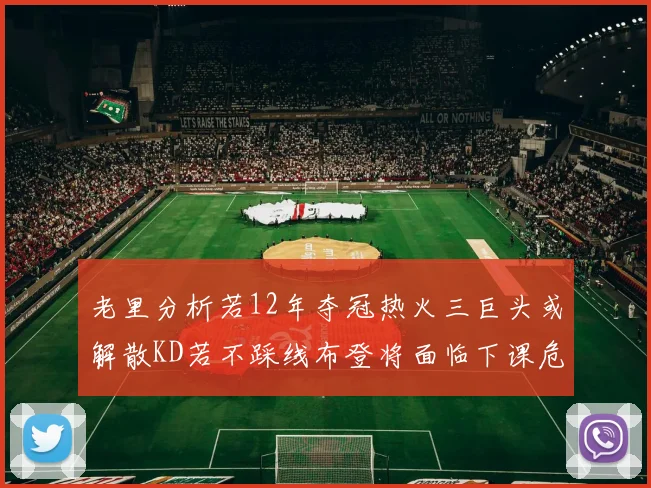 老里分析若12年夺冠热火三巨头或解散KD若不踩线布登将面临下课危机