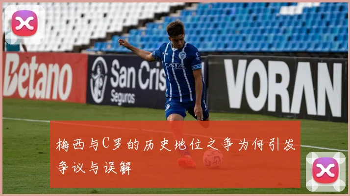 梅西与C罗的历史地位之争为何引发争议与误解