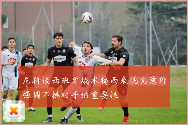 尼科谈西班牙战术梅西表现无意外强调不挑对手的重要性