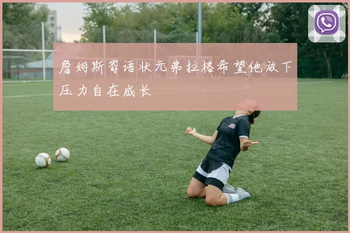 詹姆斯寄语状元弗拉格希望他放下压力自在成长