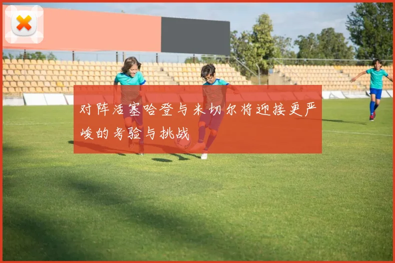 对阵活塞哈登与米切尔将迎接更严峻的考验与挑战