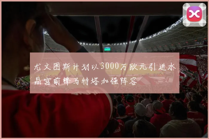 尤文图斯计划以3000万欧元引进水晶宫前锋马特塔加强阵容