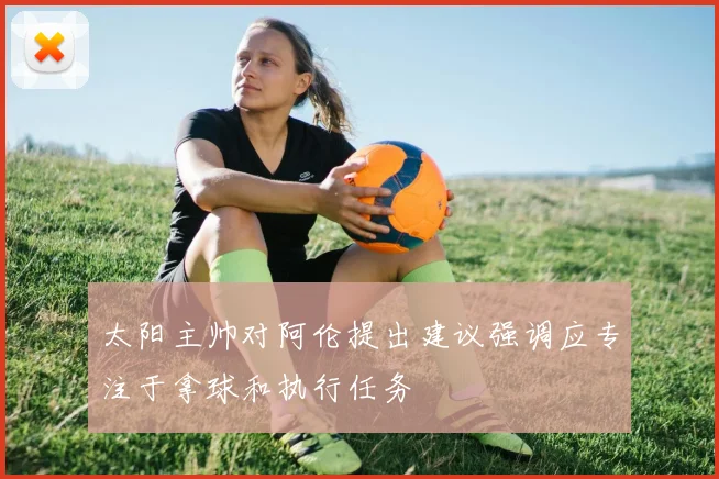 太阳主帅对阿伦提出建议强调应专注于拿球和执行任务