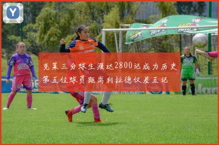 克莱三分球生涯达2800记成为历史第五位球员距离利拉德仅差五记