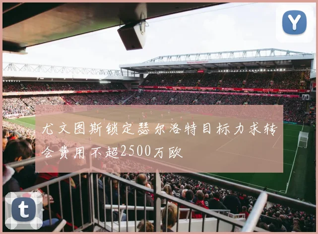尤文图斯锁定瑟尔洛特目标力求转会费用不超2500万欧