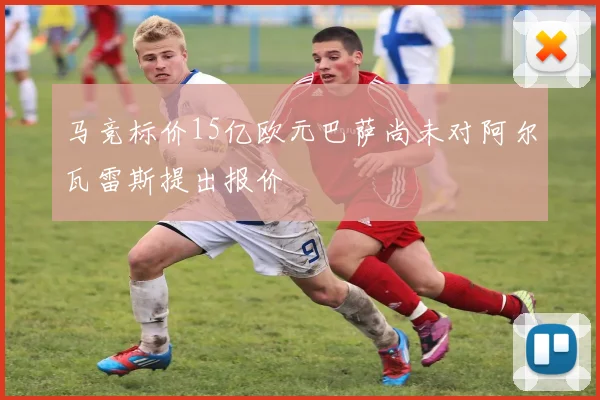 马竞标价15亿欧元巴萨尚未对阿尔瓦雷斯提出报价