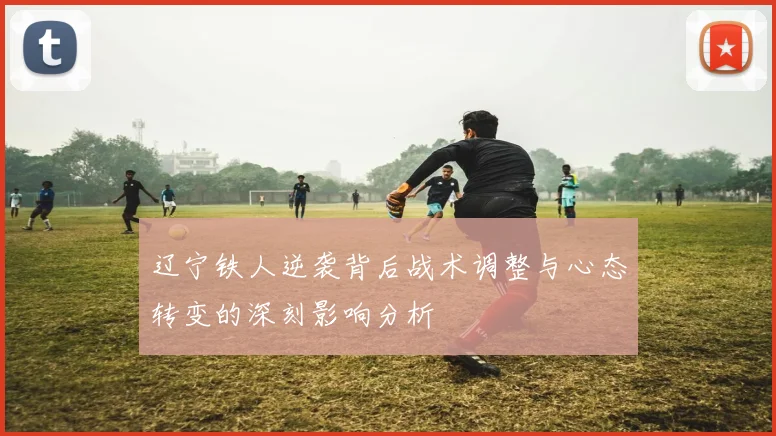 辽宁铁人逆袭背后战术调整与心态转变的深刻影响分析