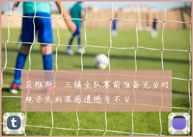 贝维斯：三镇全队赛前准备充分对绝杀失利深感遗憾与不甘
