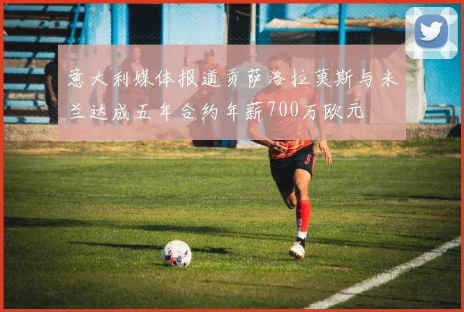 意大利媒体报道贡萨洛拉莫斯与米兰达成五年合约年薪700万欧元