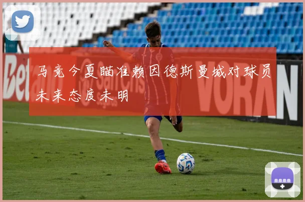 马竞今夏瞄准赖因德斯曼城对球员未来态度未明