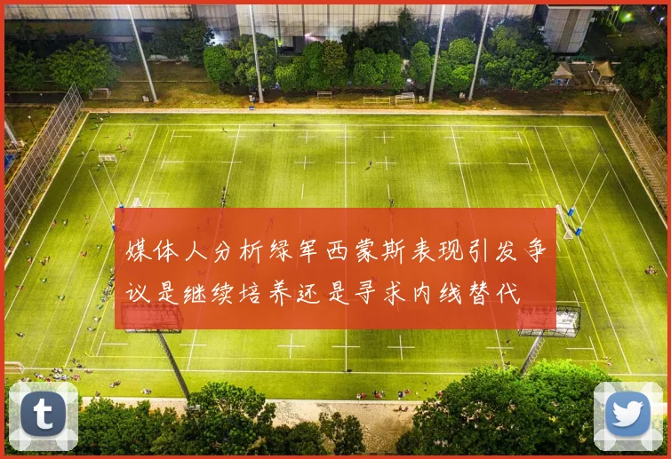 媒体人分析绿军西蒙斯表现引发争议是继续培养还是寻求内线替代