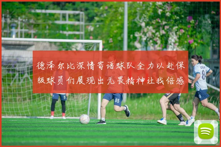 德泽尔比深情寄语球队全力以赴保级球员们展现出无畏精神让我倍感自豪