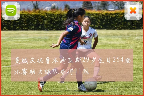 曼城庆祝鲁本迪亚斯29岁生日254场比赛助力球队夺得11冠
