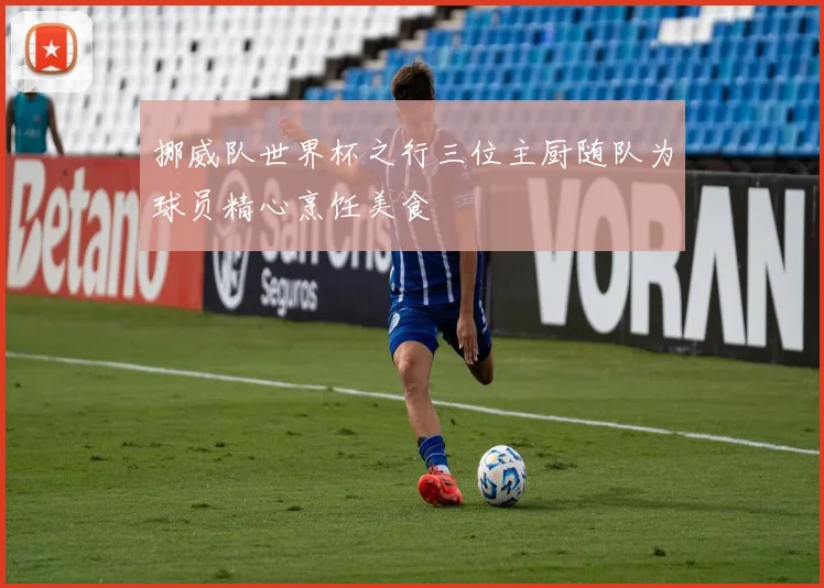 挪威队世界杯之行三位主厨随队为球员精心烹饪美食