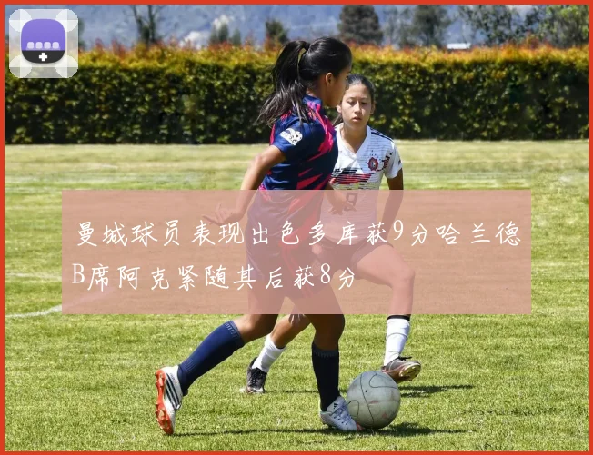 曼城球员表现出色多库获9分哈兰德B席阿克紧随其后获8分