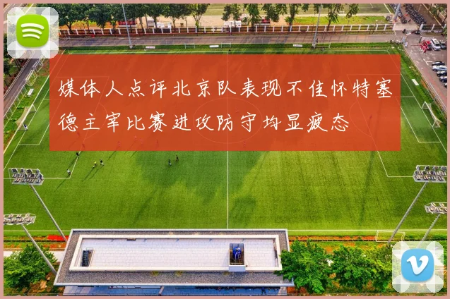 媒体人点评北京队表现不佳怀特塞德主宰比赛进攻防守均显疲态