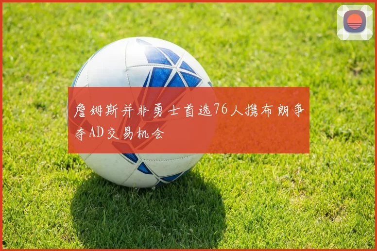 詹姆斯并非勇士首选76人携布朗争夺AD交易机会