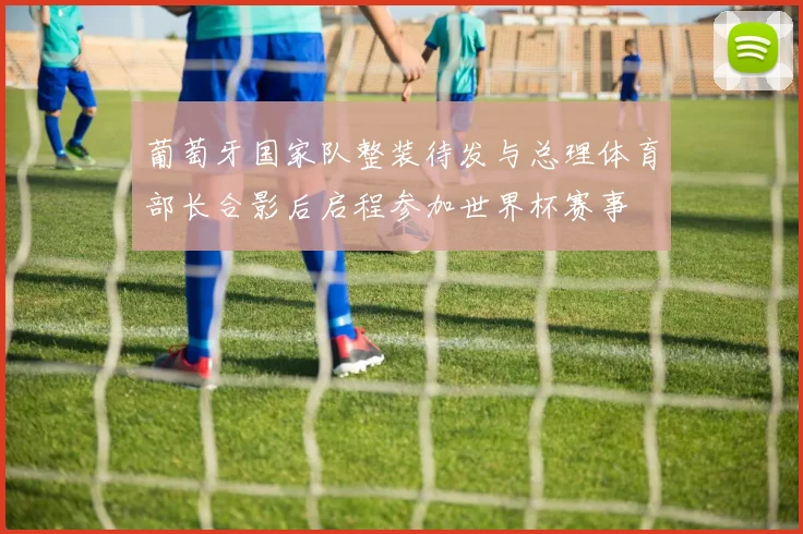 葡萄牙国家队整装待发与总理体育部长合影后启程参加世界杯赛事