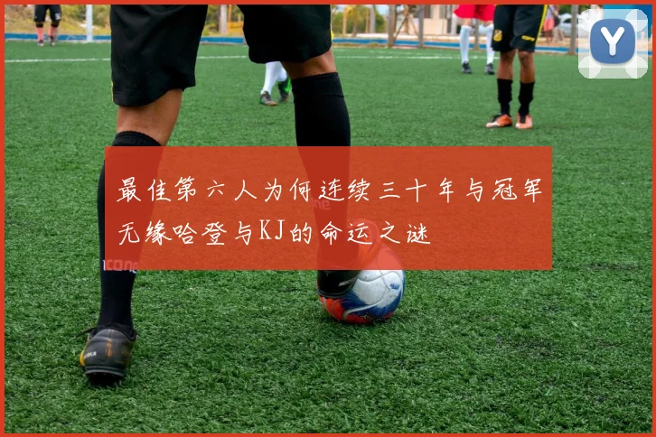 最佳第六人为何连续三十年与冠军无缘哈登与KJ的命运之谜