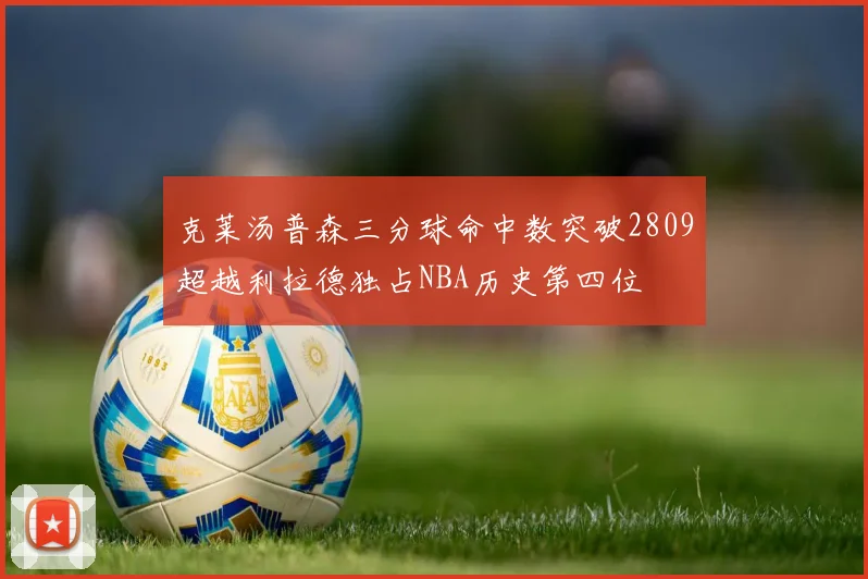 克莱汤普森三分球命中数突破2809超越利拉德独占NBA历史第四位