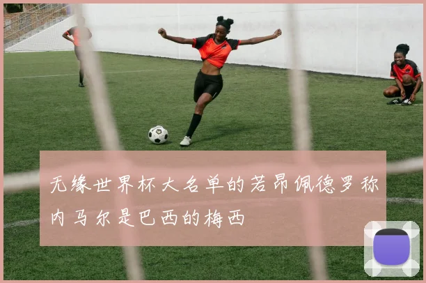 无缘世界杯大名单的若昂佩德罗称内马尔是巴西的梅西