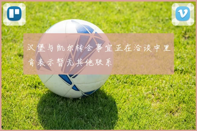 汉堡与凯尔转会事宜正在洽谈中里肯表示暂无其他联系