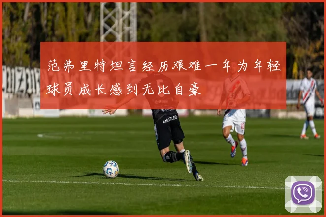范弗里特坦言经历艰难一年为年轻球员成长感到无比自豪