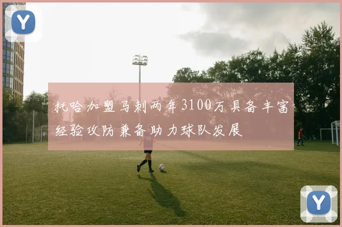 托哈加盟马刺两年3100万具备丰富经验攻防兼备助力球队发展