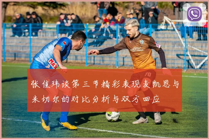 张佳玮谈第三节精彩表现麦凯恩与米切尔的对比分析与双方回应