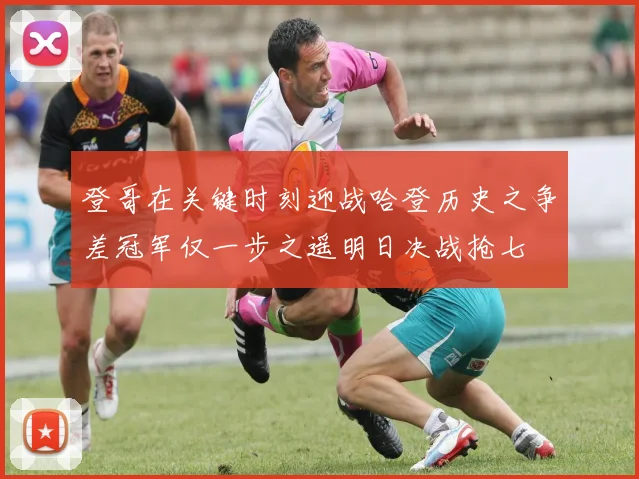 登哥在关键时刻迎战哈登历史之争差冠军仅一步之遥明日决战抢七