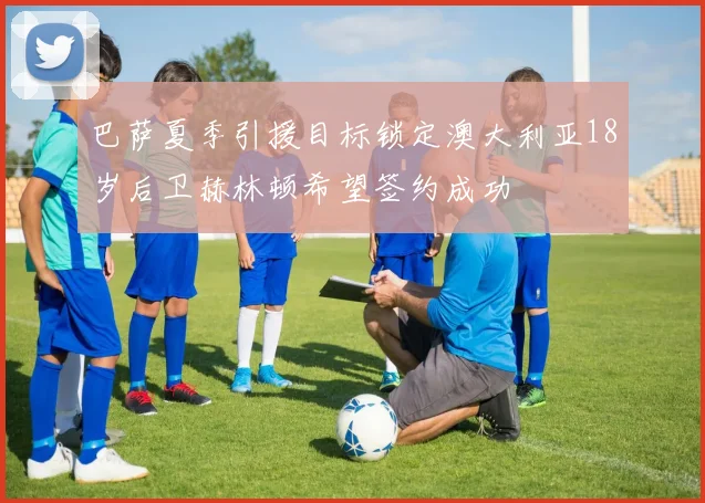 巴萨夏季引援目标锁定澳大利亚18岁后卫赫林顿希望签约成功