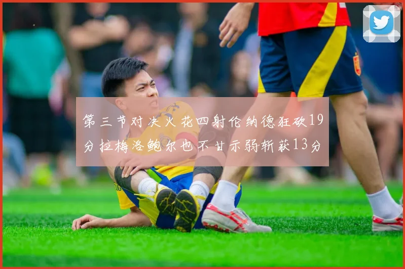 第三节对决火花四射伦纳德狂砍19分拉梅洛鲍尔也不甘示弱斩获13分