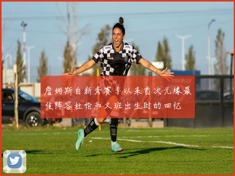 詹姆斯自新秀赛季以来首次无缘最佳阵容杜伦和文班出生时的回忆