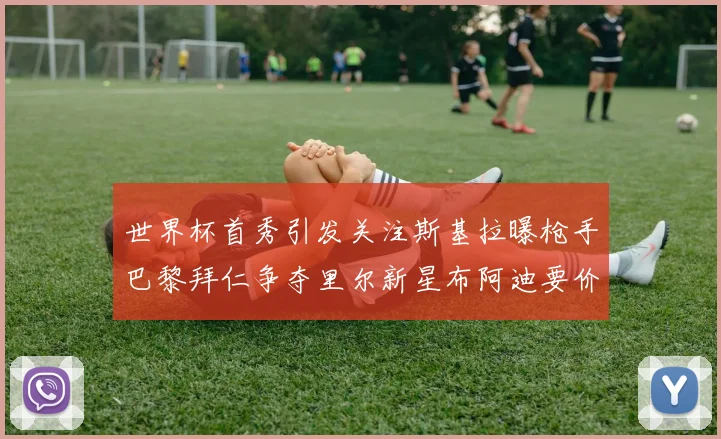 世界杯首秀引发关注斯基拉曝枪手巴黎拜仁争夺里尔新星布阿迪要价7000万欧