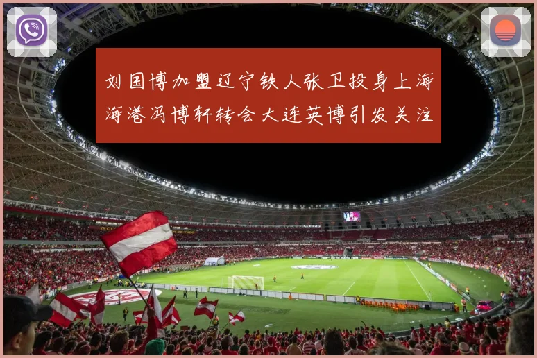 刘国博加盟辽宁铁人张卫投身上海海港冯博轩转会大连英博引发关注