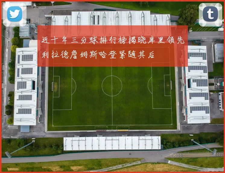 近十年三分球排行榜揭晓库里领先利拉德詹姆斯哈登紧随其后