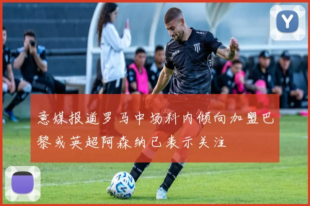 意媒报道罗马中场科内倾向加盟巴黎或英超阿森纳已表示关注